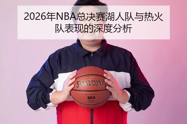 2026年NBA总决赛湖人队与热火队表现的深度分析