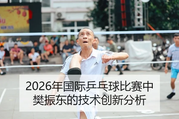 2026年国际乒乓球比赛中樊振东的技术创新分析 | HTH Sports
