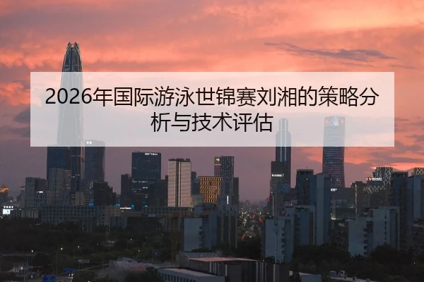 2026年国际游泳世锦赛刘湘的策略分析与技术评估 | HTH Sports