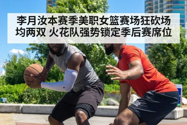 李月汝本赛季美职女篮赛场狂砍场均两双 火花队强势锁定季后赛席位