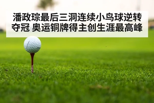 潘政琮最后三洞连续小鸟球逆转夺冠 奥运铜牌得主创生涯最高峰